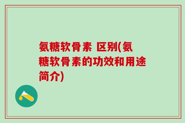 氨糖软骨素 区别(氨糖软骨素的功效和用途简介)