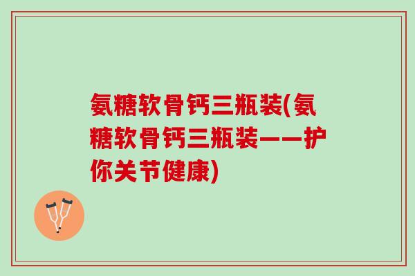 氨糖软骨钙三瓶装(氨糖软骨钙三瓶装——护你关节健康)