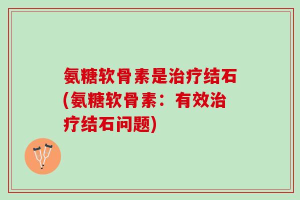 氨糖软骨素是治疗结石(氨糖软骨素：有效治疗结石问题)