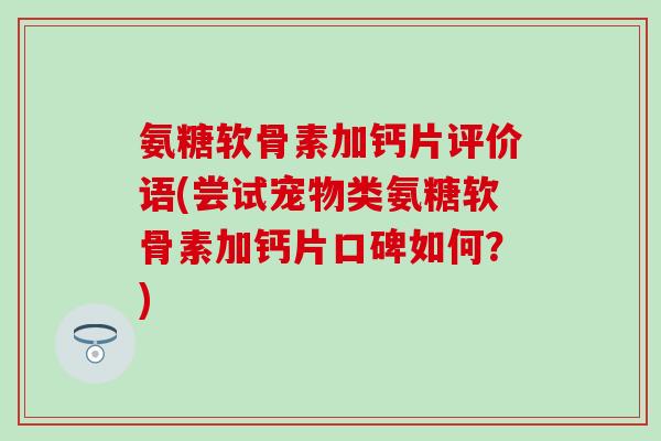 氨糖软骨素加钙片评价语(尝试宠物类氨糖软骨素加钙片口碑如何？)