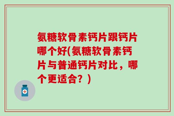 氨糖软骨素钙片跟钙片哪个好(氨糖软骨素钙片与普通钙片对比，哪个更适合？)