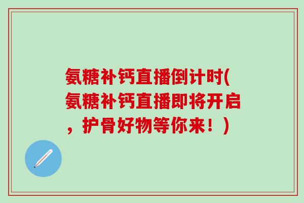 氨糖补钙直播倒计时(氨糖补钙直播即将开启，护骨好物等你来！)