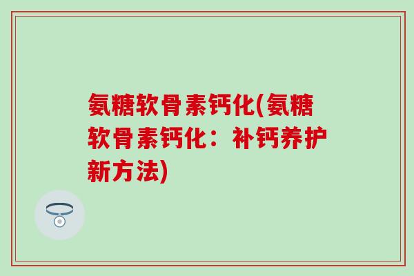氨糖软骨素钙化(氨糖软骨素钙化：补钙养护新方法)