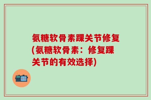 氨糖软骨素踝关节修复(氨糖软骨素：修复踝关节的有效选择)