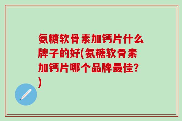 氨糖软骨素加钙片什么牌子的好(氨糖软骨素加钙片哪个品牌最佳？)