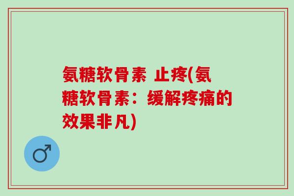 氨糖软骨素 止疼(氨糖软骨素：缓解疼痛的效果非凡)