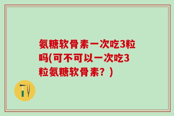 氨糖软骨素一次吃3粒吗(可不可以一次吃3粒氨糖软骨素？)