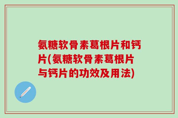 氨糖软骨素葛根片和钙片(氨糖软骨素葛根片与钙片的功效及用法)