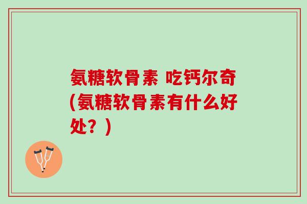 氨糖软骨素 吃钙尔奇(氨糖软骨素有什么好处?) 氨糖软骨素 吃钙尔奇(氨糖软骨素有什么好处?)