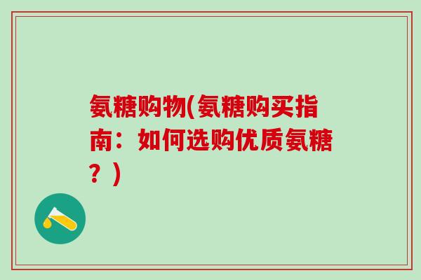 氨糖购物(氨糖购买指南：如何选购优质氨糖？)