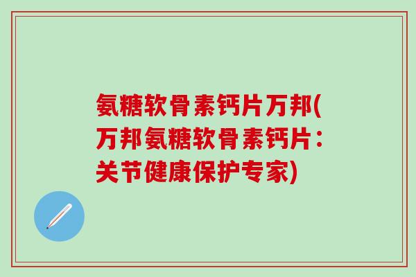 氨糖软骨素钙片万邦(万邦氨糖软骨素钙片：关节健康保护专家)