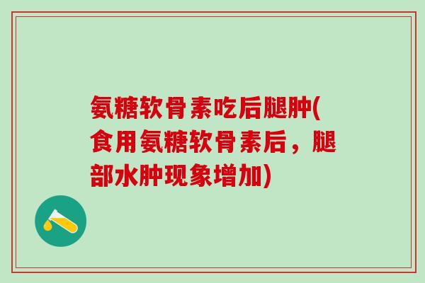 氨糖软骨素吃后腿肿(食用氨糖软骨素后,腿部水肿现象增加) 氨糖软骨素吃后腿肿(食用氨糖软骨素后,腿部水肿现象增加)