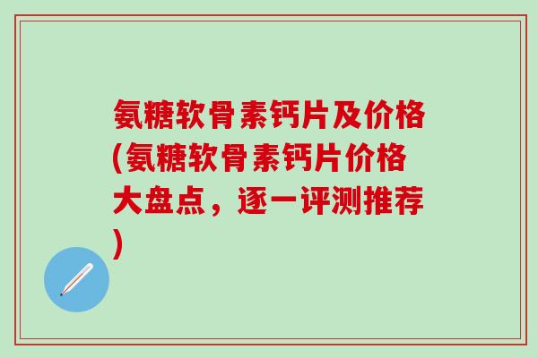 氨糖软骨素钙片及价格(氨糖软骨素钙片价格大盘点，逐一评测推荐)