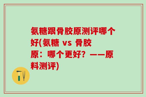 氨糖跟骨胶原测评哪个好(氨糖 vs 骨胶原：哪个更好？——原料测评)