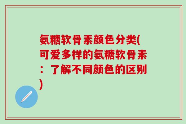 氨糖软骨素颜色分类(可爱多样的氨糖软骨素：了解不同颜色的区别)
