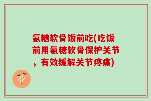 氨糖软骨饭前吃(吃饭前用氨糖软骨保护关节,有效缓解关节) 氨糖软骨饭前吃(吃饭前用氨糖软骨保护关节,有效缓解关节)
