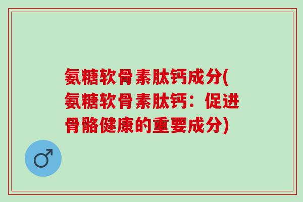 氨糖软骨素肽钙成分(氨糖软骨素肽钙：促进骨骼健康的重要成分)