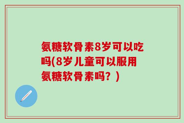 氨糖软骨素8岁可以吃吗(8岁儿童可以服用氨糖软骨素吗？)