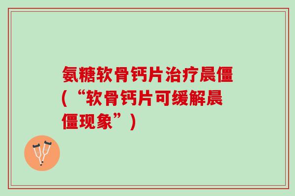 氨糖软骨钙片治疗晨僵(“软骨钙片可缓解晨僵现象”)