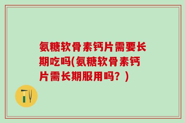 氨糖软骨素钙片需要长期吃吗(氨糖软骨素钙片需长期服用吗？)