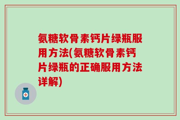 氨糖软骨素钙片绿瓶服用方法(氨糖软骨素钙片绿瓶的正确服用方法详解)