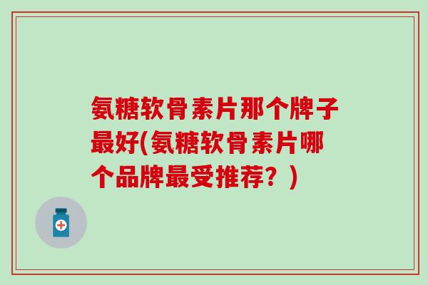 氨糖软骨素片那个牌子最好(氨糖软骨素片哪个品牌最受推荐？)