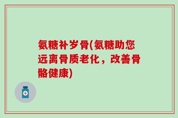氨糖补岁骨(氨糖助您远离骨质老化，改善骨骼健康)