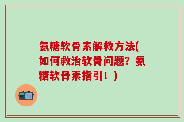 氨糖软骨素解救方法(如何救治软骨问题？氨糖软骨素指引！)