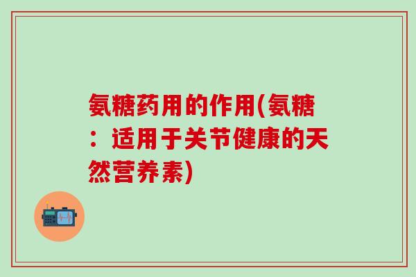 氨糖药用的作用(氨糖：适用于关节健康的天然营养素)