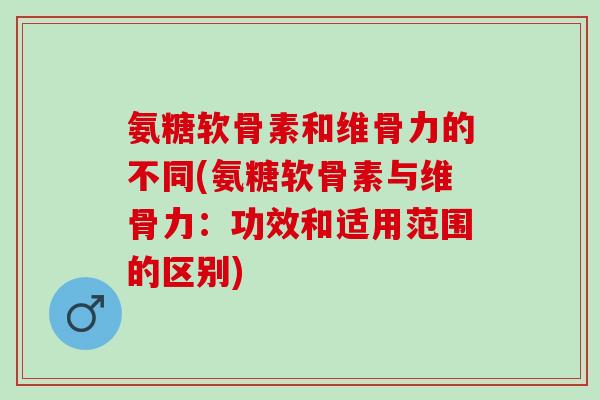 氨糖软骨素和维骨力的不同(氨糖软骨素与维骨力：功效和适用范围的区别)