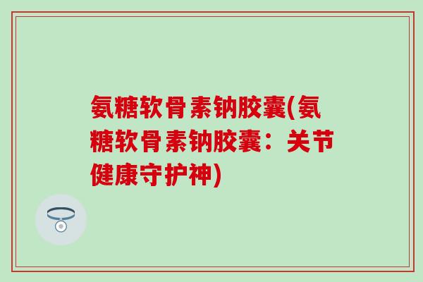 氨糖软骨素钠胶囊(氨糖软骨素钠胶囊：关节健康守护神)