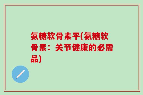 氨糖软骨素平(氨糖软骨素：关节健康的必需品)