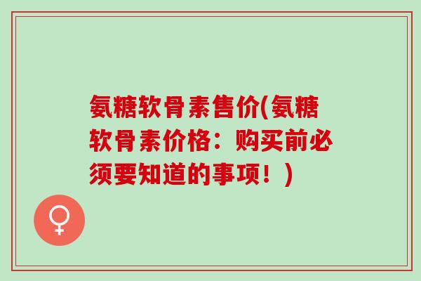 氨糖软骨素售价(氨糖软骨素价格：购买前必须要知道的事项！)