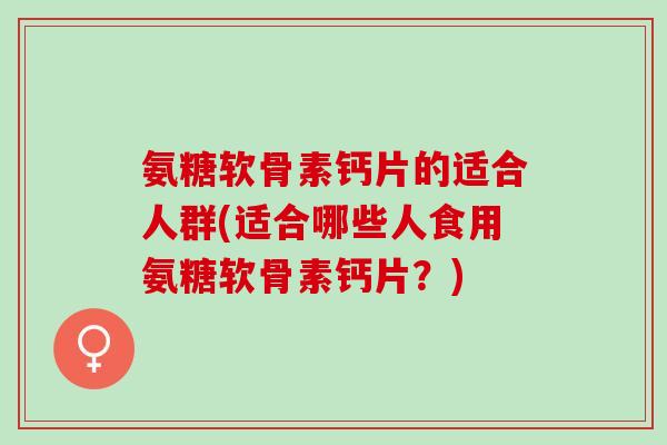 氨糖软骨素钙片的适合人群(适合哪些人食用氨糖软骨素钙片？)