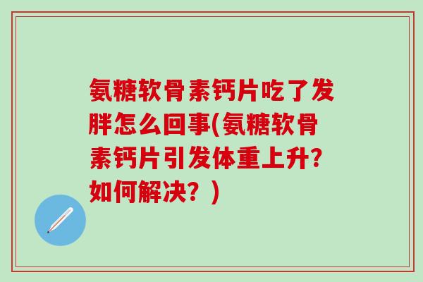 氨糖软骨素钙片吃了发胖怎么回事(氨糖软骨素钙片引发体重上升？如何解决？)