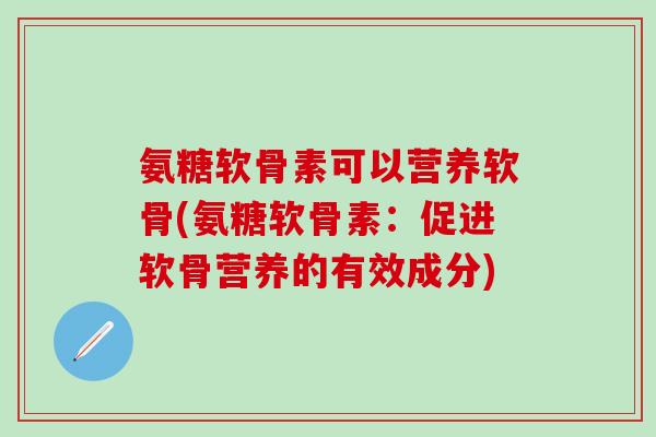 氨糖软骨素可以营养软骨(氨糖软骨素：促进软骨营养的有效成分)