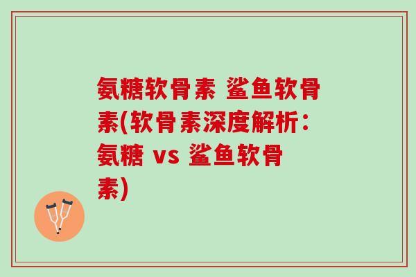 氨糖软骨素 鲨鱼软骨素(软骨素深度解析：氨糖 vs 鲨鱼软骨素)