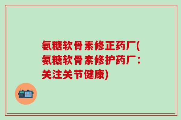 氨糖软骨素修正药厂(氨糖软骨素修护药厂：关注关节健康)