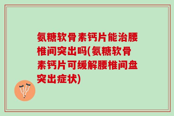 氨糖软骨素钙片能治腰椎间突出吗(氨糖软骨素钙片可缓解腰椎间盘突出症状)