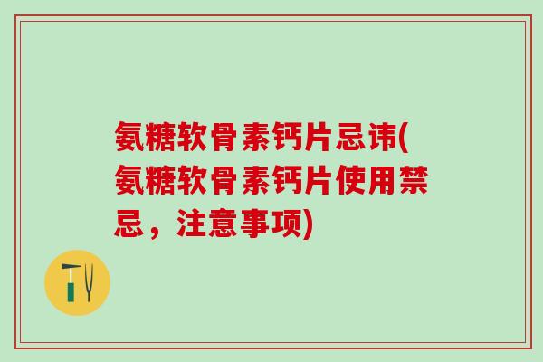 氨糖软骨素钙片忌讳(氨糖软骨素钙片使用禁忌，注意事项)