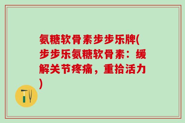 氨糖软骨素步步乐牌(步步乐氨糖软骨素：缓解关节疼痛，重拾活力)