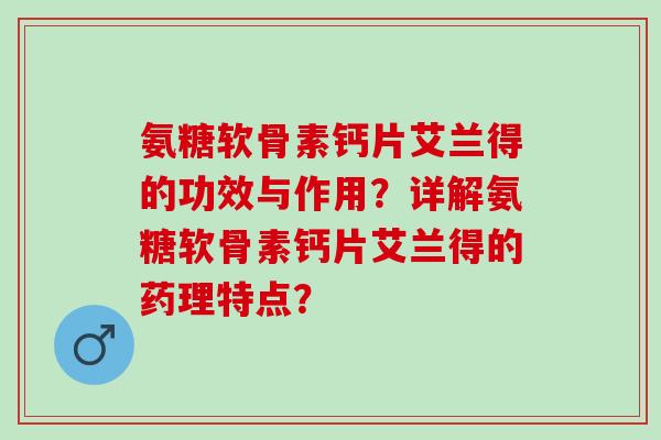 氨糖软骨素钙片艾兰得的功效与作用？详解氨糖软骨素钙片艾兰得的药理特点？