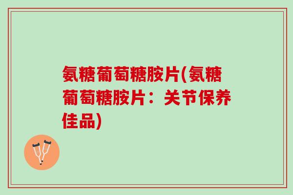 氨糖葡萄糖胺片(氨糖葡萄糖胺片：关节保养佳品)
