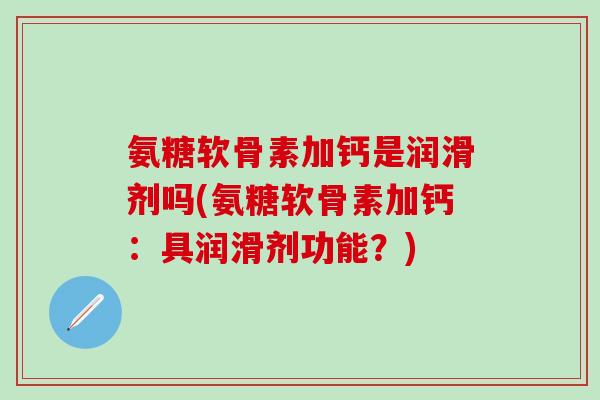 氨糖软骨素加钙是润滑剂吗(氨糖软骨素加钙：具润滑剂功能？)