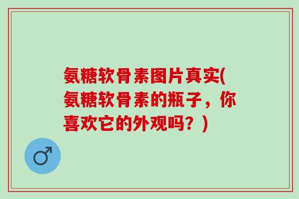 氨糖软骨素图片真实(氨糖软骨素的瓶子，你喜欢它的外观吗？)