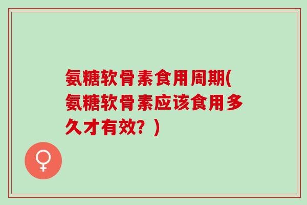 氨糖软骨素食用周期(氨糖软骨素应该食用多久才有效？)
