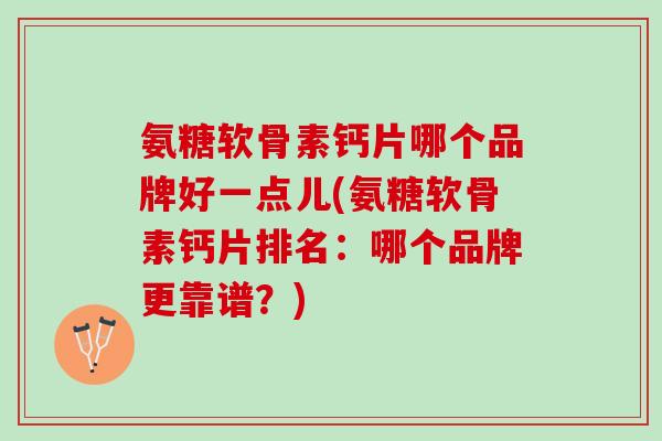 氨糖软骨素钙片哪个品牌好一点儿(氨糖软骨素钙片排名：哪个品牌更靠谱？)
