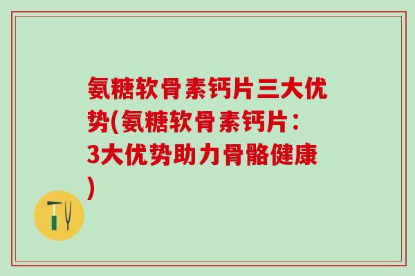 氨糖软骨素钙片三大优势(氨糖软骨素钙片：3大优势助力骨骼健康)