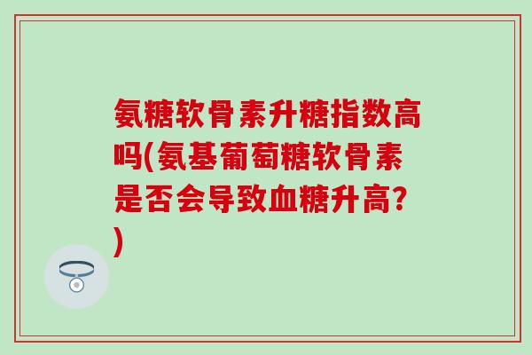 氨糖软骨素升糖指数高吗(氨基葡萄糖软骨素是否会导致血糖升高？)