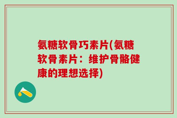 氨糖软骨巧素片(氨糖软骨素片：维护骨骼健康的理想选择)